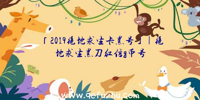 「2019绝地求生卡黑号」|绝地求生黑刀红信g币号